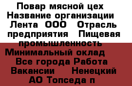 Повар мясной цех › Название организации ­ Лента, ООО › Отрасль предприятия ­ Пищевая промышленность › Минимальный оклад ­ 1 - Все города Работа » Вакансии   . Ненецкий АО,Топседа п.